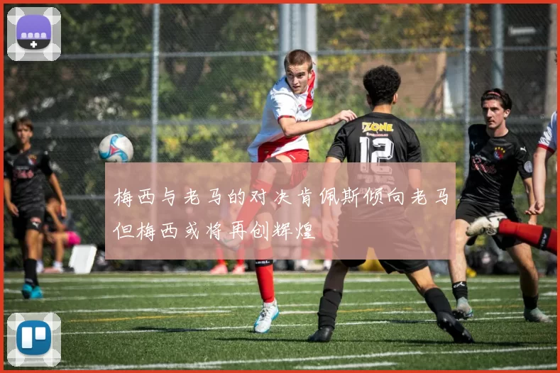 梅西与老马的对决肯佩斯倾向老马但梅西或将再创辉煌