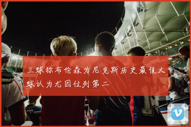 三球称布伦森为尼克斯历史最佳大球认为尤因位列第二
