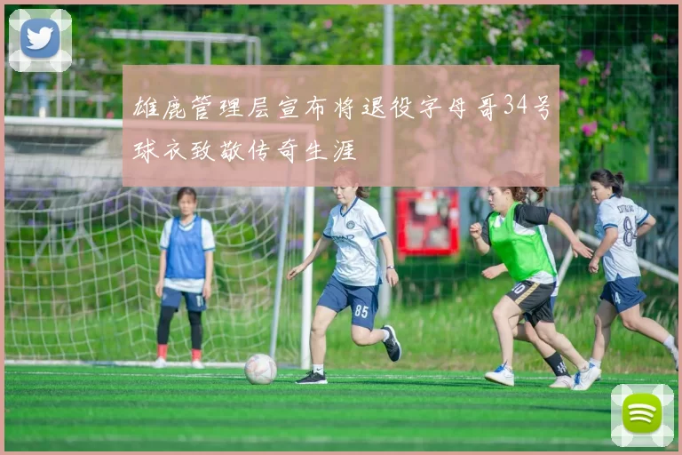 雄鹿管理层宣布将退役字母哥34号球衣致敬传奇生涯