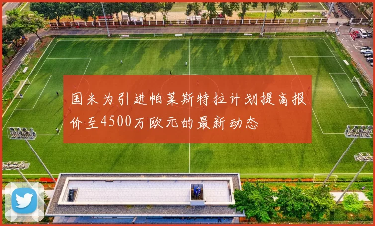 国米为引进帕莱斯特拉计划提高报价至4500万欧元的最新动态