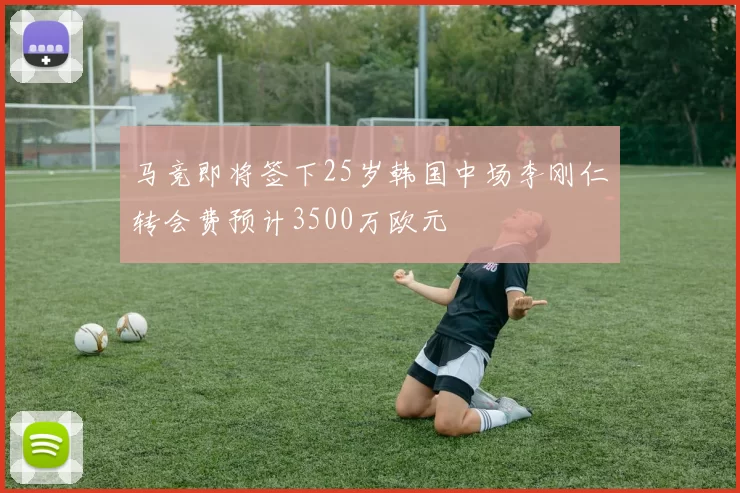 马竞即将签下25岁韩国中场李刚仁转会费预计3500万欧元