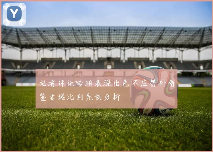 记者评论哈珀表现出色不应替补借鉴吉诺比利先例分析