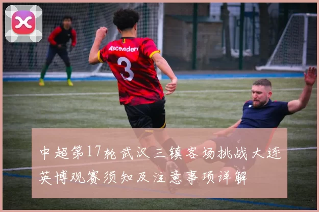 中超第17轮武汉三镇客场挑战大连英博观赛须知及注意事项详解